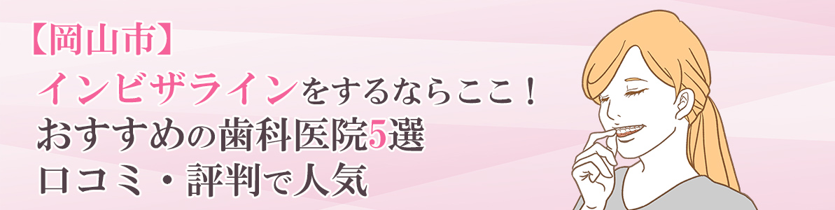 岡山市でインビザラインをするならここ！｜口コミ評判の良いおすすめ歯医者5選